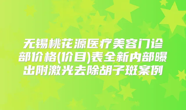 无锡桃花源医疗美容门诊部价格(价目)表全新内部曝出附激光去除胡子斑案例