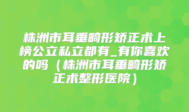 株洲市耳垂畸形矫正术上榜公立私立都有_有你喜欢的吗（株洲市耳垂畸形矫正术整形医院）