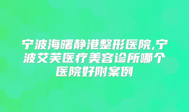 宁波海曙静港整形医院,宁波艾芙医疗美容诊所哪个医院好附案例