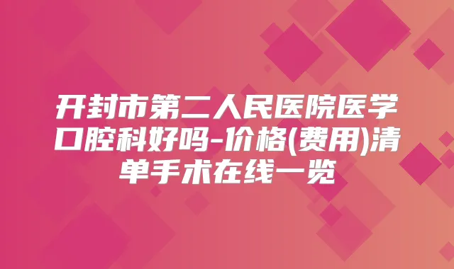 开封市第二人民医院医学口腔科好吗-价格(费用)清单手术在线一览