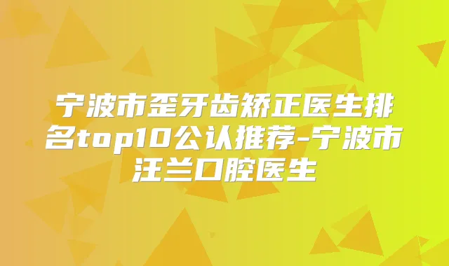宁波市歪牙齿矫正医生排名top10公认推荐-宁波市汪兰口腔医生