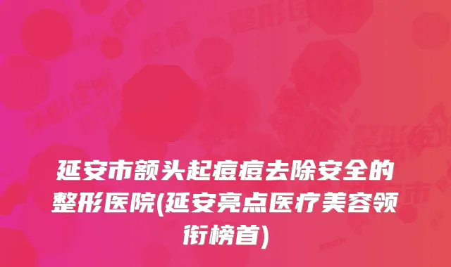 延安市额头起痘痘去除安全的整形医院(延安亮点医疗美容领衔榜首)