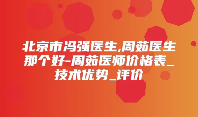 北京市冯强医生,周茹医生那个好-周茹医师价格表_技术优势_评价
