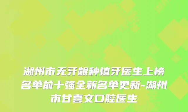 湖州市无牙龈种植牙医生上榜名单前十强全新名单更新-湖州市甘喜文口腔医生