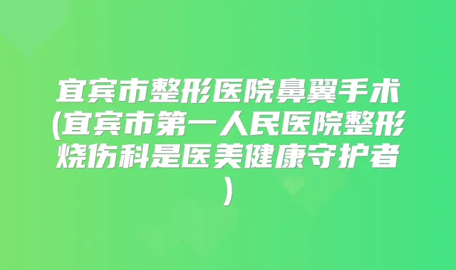 宜宾市整形医院鼻翼手术(宜宾市第一人民医院整形烧伤科是医美健康守护者)
