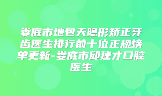 娄底市地包天隐形矫正牙齿医生排行前十位正规榜单更新-娄底市邱建才口腔医生