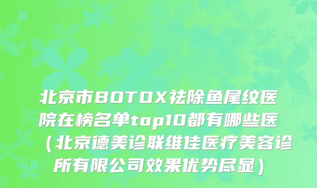 北京市BOTOX祛除鱼尾纹医院在榜名单top10都有哪些医(北京德美诊联维佳医疗美容诊所有限公司效果优势尽显)