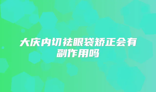 大庆内切祛眼袋矫正会有副作用吗