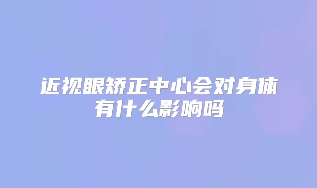近视眼矫正中心会对身体有什么影响吗