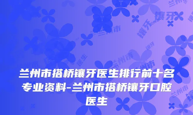 兰州市搭桥镶牙医生排行前十名专业资料-兰州市搭桥镶牙口腔医生