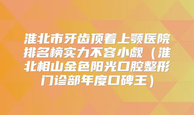 淮北市牙齿顶着上颚医院排名榜实力不容小觑(淮北相山金色阳光口腔整形门诊部年度口碑王)