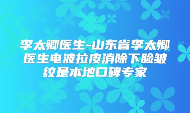 李太卿医生-山东省李太卿医生电波拉皮消除下睑皱纹是本地口碑专家