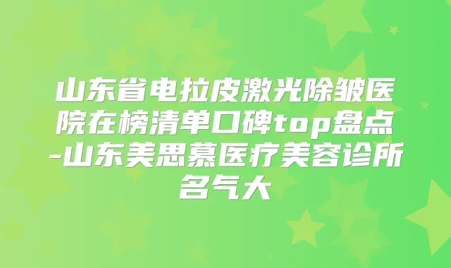 山东省电拉皮激光除皱医院在榜清单口碑top盘点-山东美思慕医疗美容诊所名气大