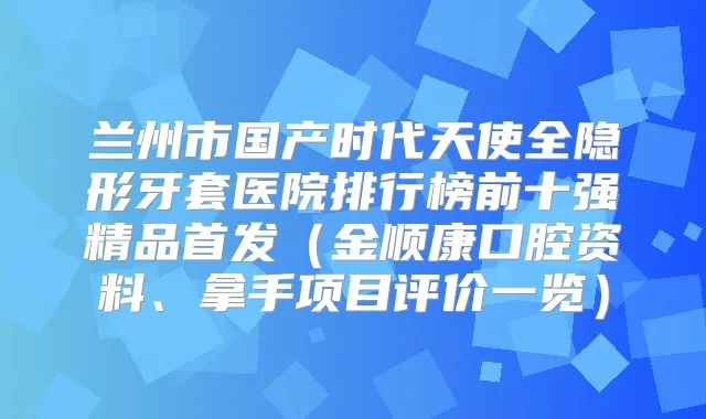兰州市国产时代天使全隐形牙套医院排行榜前十强精品(金顺康口腔资料、拿手项目评价一览)
