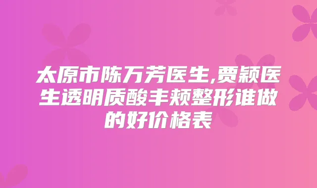 太原市陈万芳医生,贾颖医生透明质酸丰颊整形谁做的好价格表