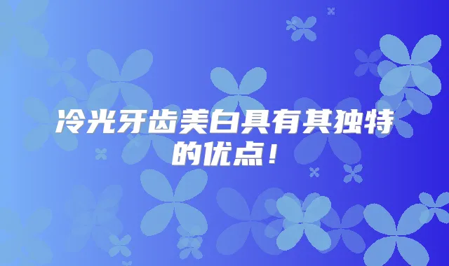 冷光牙齿美白具有其独特的优点！