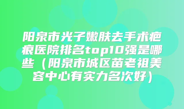 阳泉市光子嫩肤去手术疤痕医院排名top10强是哪些(阳泉市城区苗老祖美容中心有实力名次好)