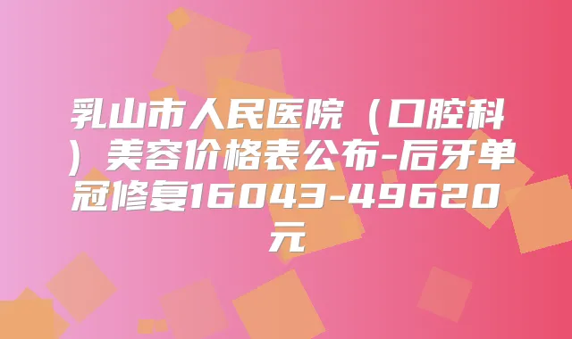 乳山市人民医院（口腔科）美容价格表公布-后牙单冠修复16043-49620元
