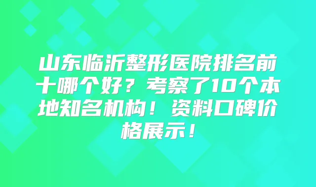 山东临沂整形医院排名前十哪个好？考察了10个本地知名机构！资料口碑价格展示！