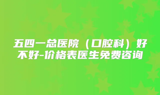 五四一总医院(口腔科)好不好-价格表医生免费咨询