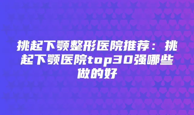 挑起下颚整形医院推荐:挑起下颚医院top30强哪些做的好
