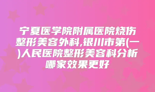 宁夏医学院附属医院烧伤整形美容外科,银川市第(一)人民医院整形美容科分析哪家效果更好