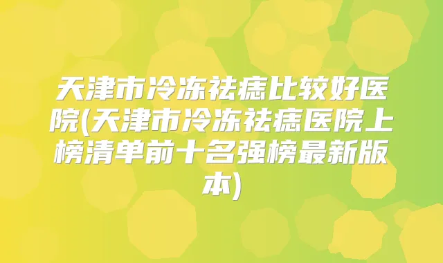 天津市冷冻祛痣比较好医院(天津市冷冻祛痣医院上榜清单前十名强榜新版本)