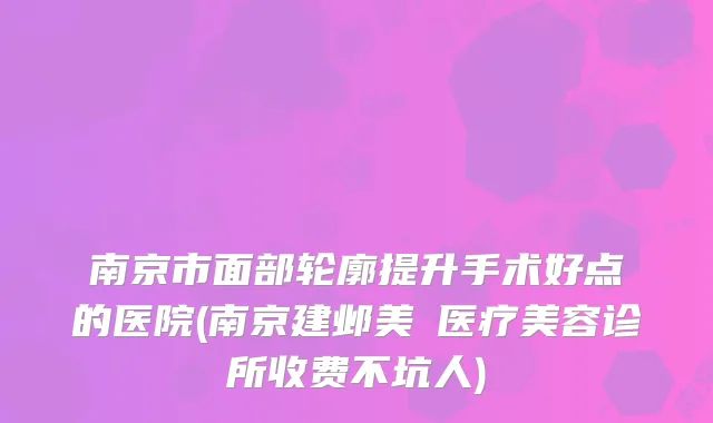 南京市面部轮廓提升手术好点的医院(南京建邺美婳医疗美容诊所收费不坑人)