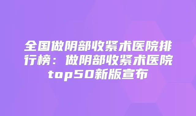 全国做阴部收紧术医院排行榜：做阴部收紧术医院top50新版宣布