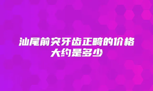 汕尾前突牙齿正畸的价格大约是多少