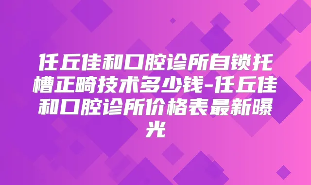 任丘佳和口腔诊所自锁托槽正畸技术多少钱-任丘佳和口腔诊所价格表新曝光