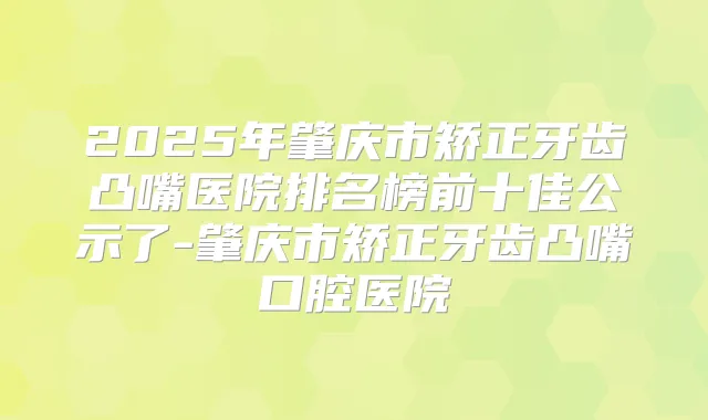 2025年肇庆市矫正牙齿凸嘴医院排名榜前十佳公示了-肇庆市矫正牙齿凸嘴口腔医院