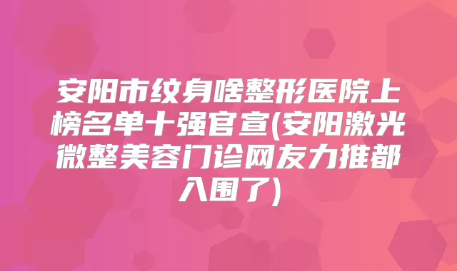 安阳市纹身啥整形医院上榜名单十强官宣(安阳激光微整美容门诊网友力推都入围了)