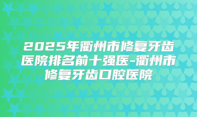 2025年衢州市修复牙齿医院排名前十强医-衢州市修复牙齿口腔医院