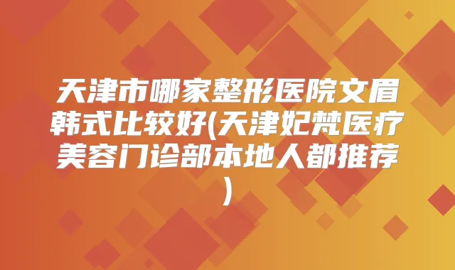 天津市哪家整形医院文眉韩式比较好(天津妃梵医疗美容门诊部本地人都推荐)