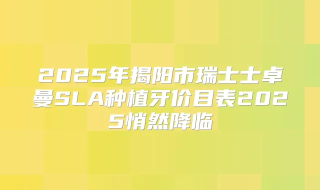 2025年揭阳市瑞士士卓曼SLA种植牙价目表2025悄然降临