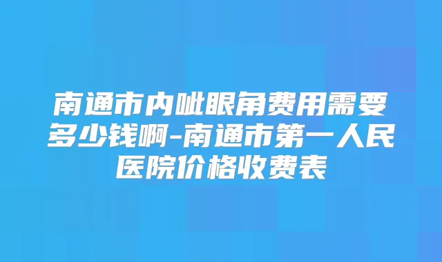 南通市内呲眼角费用需要多少钱啊-南通市第一人民医院价格收费表