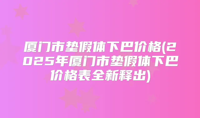 厦门市垫假体下巴价格(2025年厦门市垫假体下巴价格表全新释出)