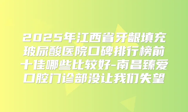 2025年江西省牙龈填充玻尿酸医院口碑排行榜前十佳哪些比较好-南昌臻爱口腔门诊部没让我们失望
