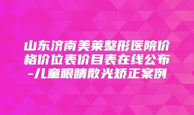 山东济南美莱整形医院价格价位表价目表在线公布-儿童眼睛散光矫正案例