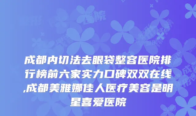 成都内切法去眼袋整容医院排行榜前六家实力口碑双双在线,成都美雅娜佳人医疗美容是明星喜爱医院