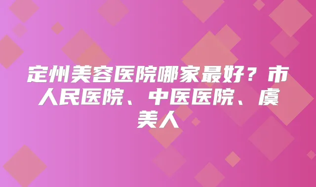 定州美容医院哪家好?市人民医院、中医医院、虞美人