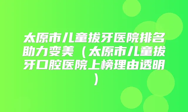 太原市儿童拔牙医院排名助力变美(太原市儿童拔牙口腔医院上榜理由透明)
