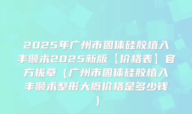 2025年广州市固体硅胶植入丰颞术2025新版【价格表】官方拔草(广州市固体硅胶植入丰颞术整形大概价格是多少钱)