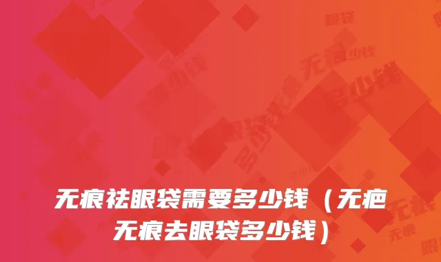 无痕祛眼袋需要多少钱(无疤无痕去眼袋多少钱)