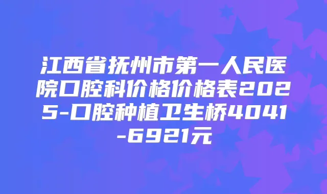 江西省抚州市第一人民医院口腔科价格价格表2025-口腔种植卫生桥4041-6921元