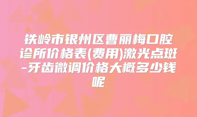 铁岭市银州区曹丽梅口腔诊所价格表(费用)激光点斑-牙齿微调价格大概多少钱呢