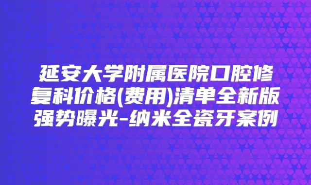 延安大学附属医院口腔修复科价格(费用)清单全新版强势曝光-纳米全瓷牙案例