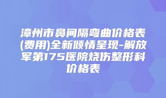 漳州市鼻间隔弯曲价格表(费用)全新倾情呈现-解放军第175医院烧伤整形科价格表
