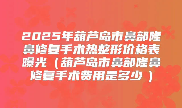 2025年葫芦岛市鼻部隆鼻修复手术热整形价格表曝光（葫芦岛市鼻部隆鼻修复手术费用是多少　）